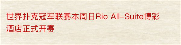 世界扑克冠军联赛本周日Rio All-Suite博彩酒店正式开赛