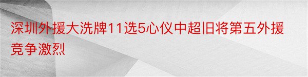 深圳外援大洗牌11选5心仪中超旧将第五外援竞争激烈