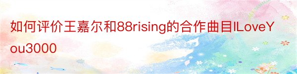 如何评价王嘉尔和88rising的合作曲目ILoveYou3000