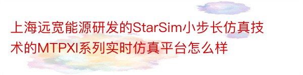 上海远宽能源研发的StarSim小步长仿真技术的MTPXI系列实时仿真平台怎么样