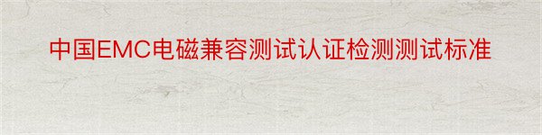 中国EMC电磁兼容测试认证检测测试标准