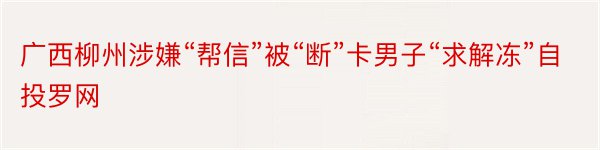 广西柳州涉嫌“帮信”被“断”卡男子“求解冻”自投罗网