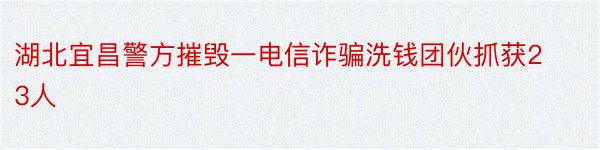 湖北宜昌警方摧毁一电信诈骗洗钱团伙抓获23人
