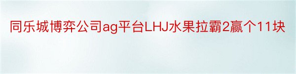 同乐城博弈公司ag平台LHJ水果拉霸2赢个11块