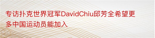 专访扑克世界冠军DavidChiu邱芳全希望更多中国运动员能加入