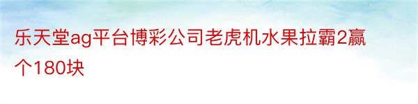 乐天堂ag平台博彩公司老虎机水果拉霸2赢个180块