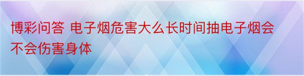 博彩问答 电子烟危害大么长时间抽电子烟会不会伤害身体