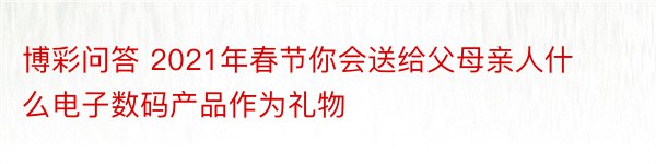 博彩问答 2021年春节你会送给父母亲人什么电子数码产品作为礼物