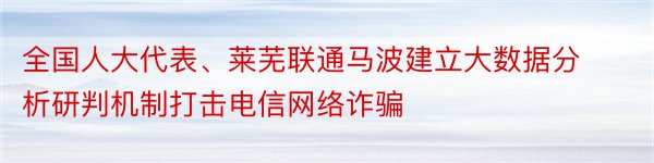 全国人大代表、莱芜联通马波建立大数据分析研判机制打击电信网络诈骗