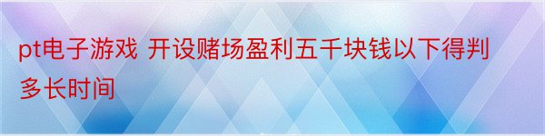 pt电子游戏 开设赌场盈利五千块钱以下得判多长时间