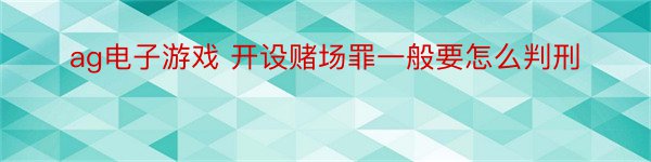 ag电子游戏 开设赌场罪一般要怎么判刑