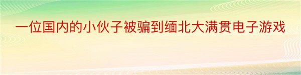 一位国内的小伙子被骗到缅北大满贯电子游戏