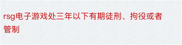 rsg电子游戏处三年以下有期徒刑、拘役或者管制