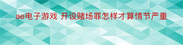 ae电子游戏 开设赌场罪怎样才算情节严重