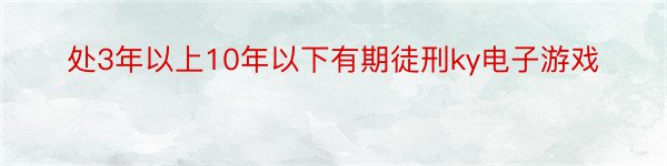 处3年以上10年以下有期徒刑ky电子游戏