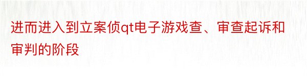 进而进入到立案侦qt电子游戏查、审查起诉和审判的阶段