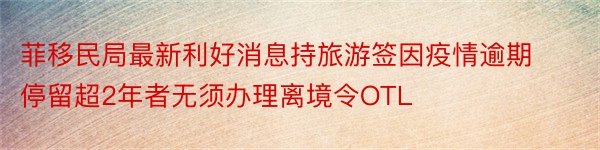 菲移民局最新利好消息持旅游签因疫情逾期停留超2年者无须办理离境令OTL