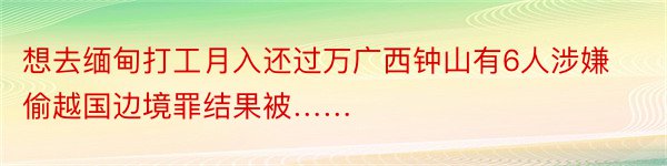 想去缅甸打工月入还过万广西钟山有6人涉嫌偷越国边境罪结果被……